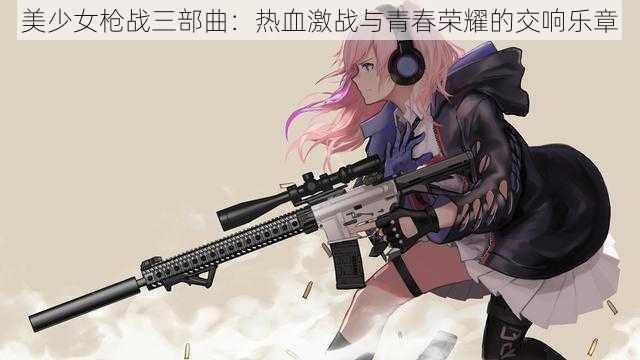 美少女枪战三部曲:热血激战与青春荣耀的交响乐章