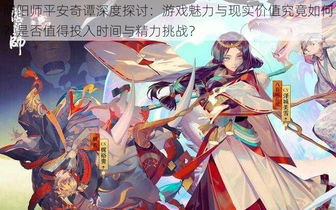 阴阳师平安奇谭深度探讨:游戏魅力与现实价值究竟如何?是否值得投入时间与精力挑战?