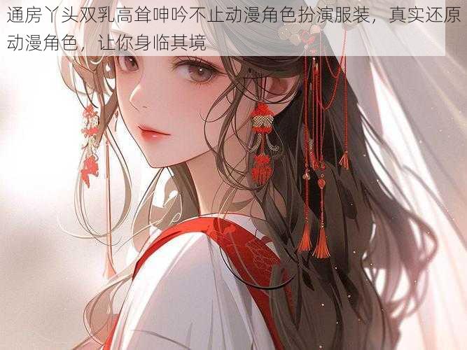 通房丫头双乳高耸呻吟不止动漫角色扮演服装,真实还原动漫角色,让你身临其境
