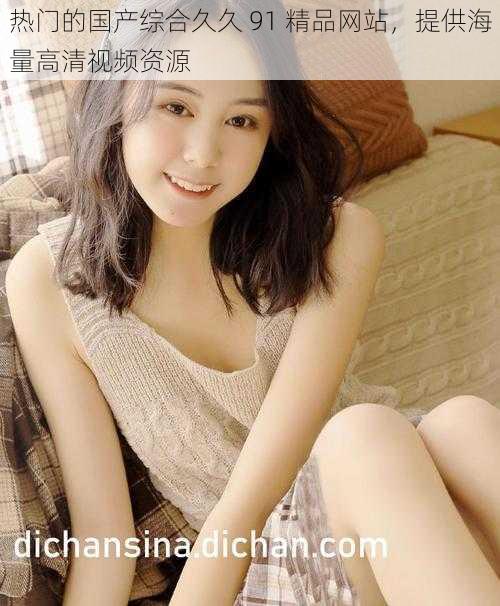 热门的国产综合久久 91 精品网站,提供海量高清视频资源