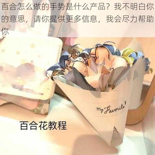 百合怎么做的手势是什么产品?我不明白你的意思,请你提供更多信息,我会尽力帮助你