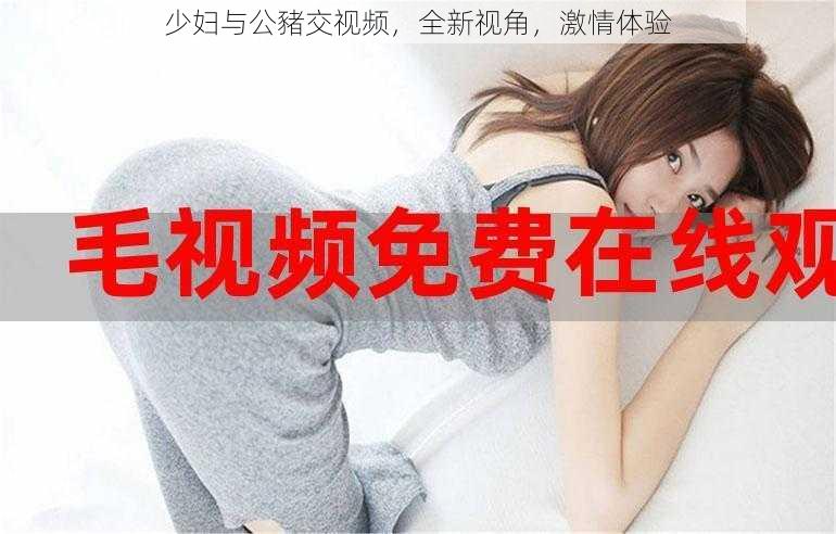 少妇与公豬交视频,全新视角,激情体验