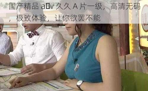 国产精品 a v 久久 A 片一级,高清无码,极致体验,让你欲罢不能