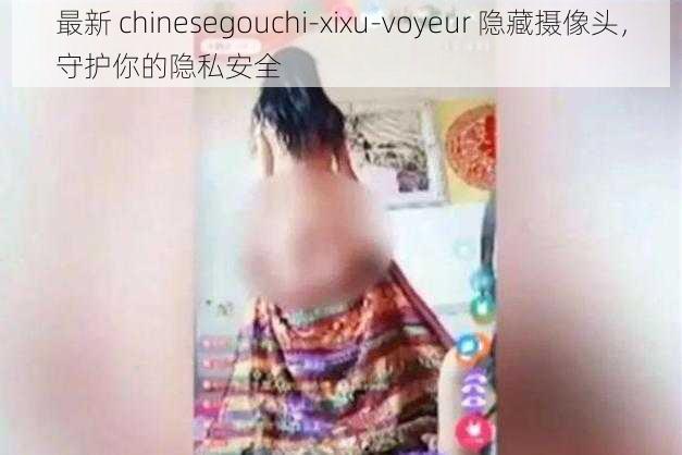 最新 chinesegouchi-xixu-voyeur 隐藏摄像头,守护你的隐私安全