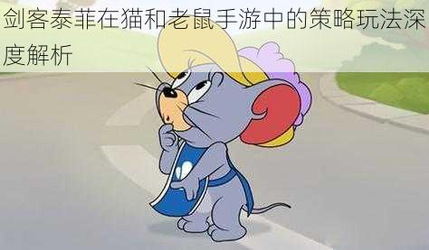 剑客泰菲在猫和老鼠手游中的策略玩法深度解析