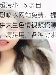 超污小 16 萝自慰喷水网站免费,提供大量色情视频资源,满足用户各种需求