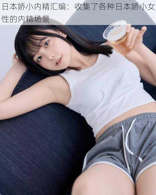 日本娇小内精汇编:收集了各种日本娇小女性的内精场景
