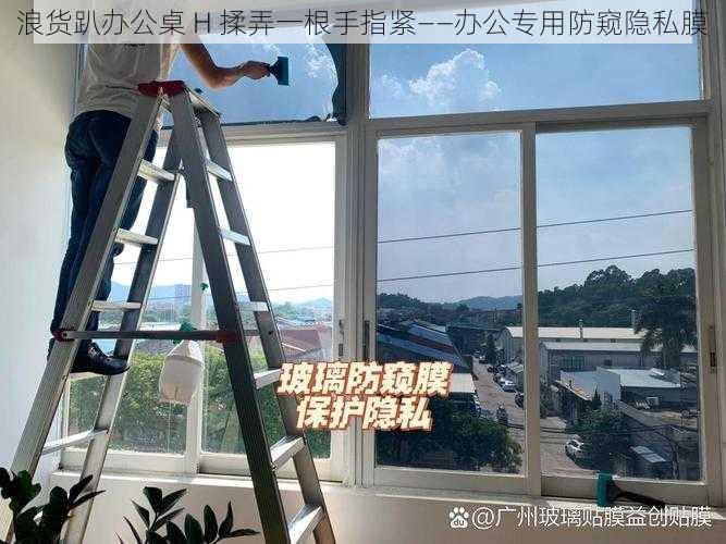 浪货趴办公桌 H 揉弄一根手指紧——办公专用防窥隐私膜