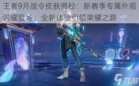 王者9月战令皮肤揭秘:新赛季专属外观闪耀登场,全新体验引领荣耀之路