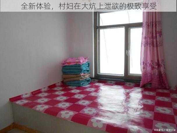 全新体验,村妇在大炕上泄欲的极致享受