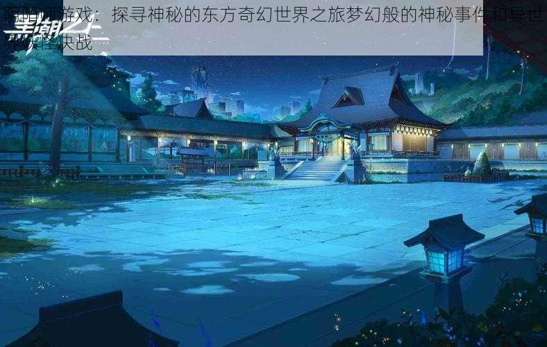 阴阳师游戏:探寻神秘的东方奇幻世界之旅梦幻般的神秘事件和异世界妖怪决战