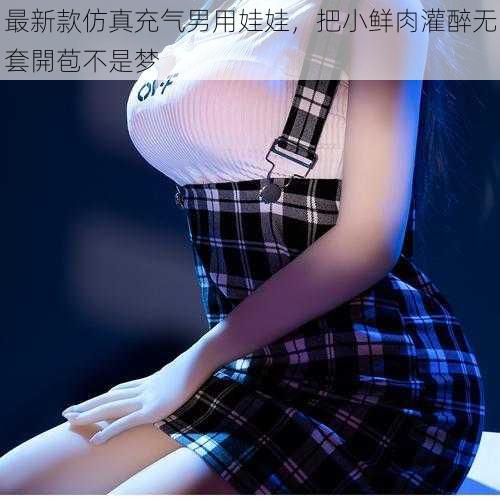 最新款仿真充气男用娃娃,把小鲜肉灌醉无套開苞不是梦