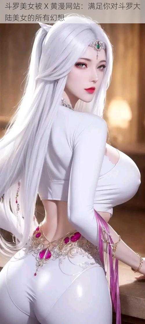 斗罗美女被 X 黄漫网站:满足你对斗罗大陆美女的所有幻想