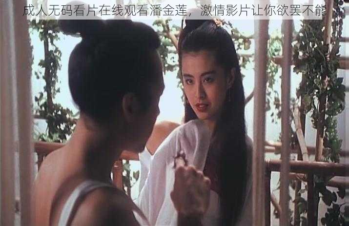 成人无码看片在线观看潘金莲,激情影片让你欲罢不能