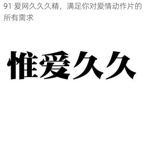 91 爱网久久久精,满足你对爱情动作片的所有需求
