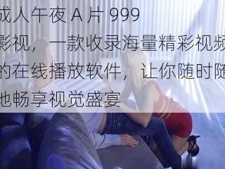成人午夜 A 片 999 影视,一款收录海量精彩视频的在线播放软件,让你随时随地畅享视觉盛宴