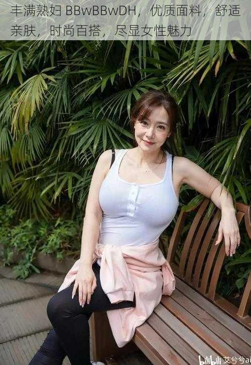 丰满熟妇 BBwBBwDH,优质面料,舒适亲肤,时尚百搭,尽显女性魅力