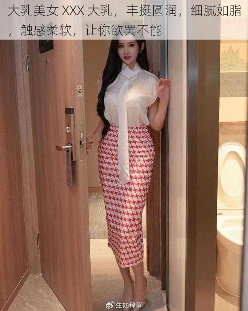 大乳美女 XXX 大乳,丰挺圆润,细腻如脂,触感柔软,让你欲罢不能