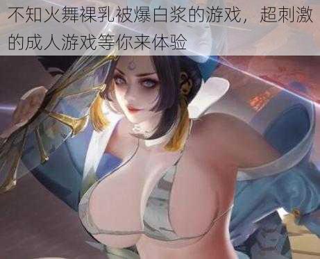 不知火舞裸乳被爆白浆的游戏,超刺激的成人游戏等你来体验