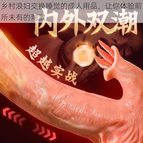 乡村浪妇交换睡觉的成人用品,让你体验前所未有的刺激