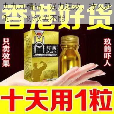 九九九精品,强力速效,持久延时,让你欲罢不能