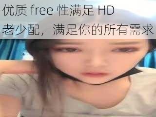 优质 free 性满足 HD 老少配,满足你的所有需求