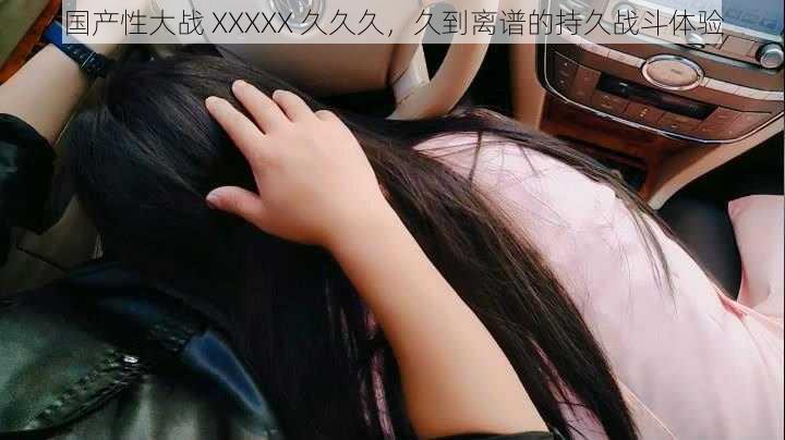 国产性大战 XXXXX 久久久,久到离谱的持久战斗体验