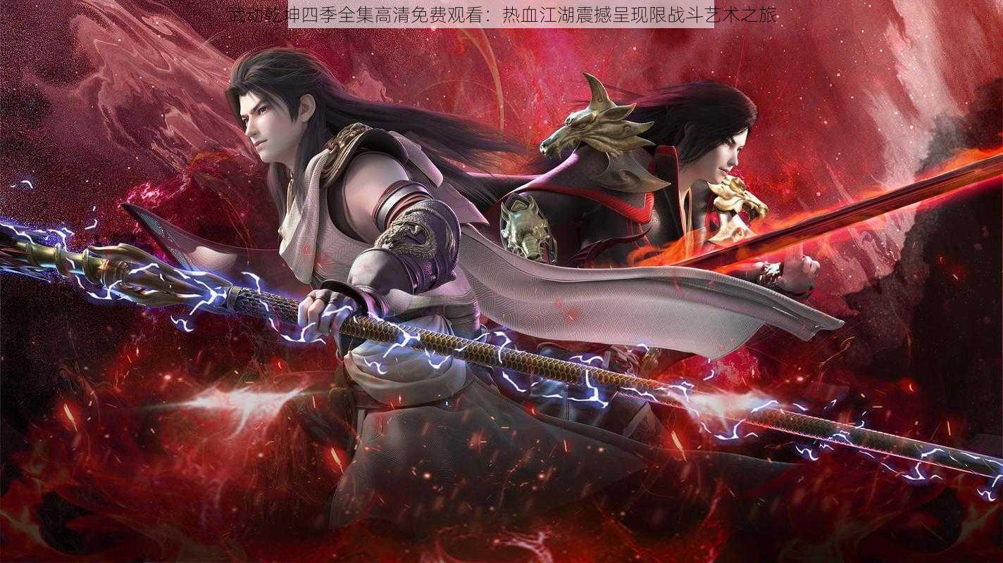 武动乾坤四季全集高清免费观看:热血江湖震撼呈现限战斗艺术之旅