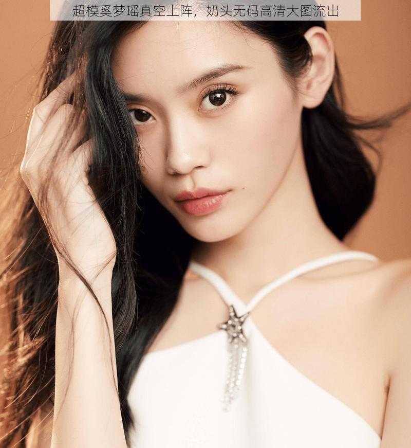 超模奚梦瑶真空上阵,奶头无码高清大图流出