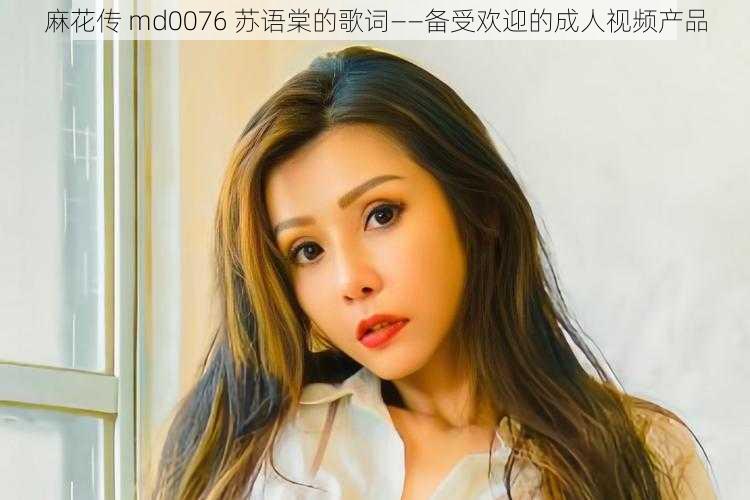 麻花传 md0076 苏语棠的歌词——备受欢迎的成人视频产品