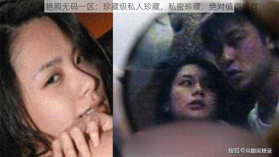 钟欣潼艳照无码一区:珍藏级私人珍藏,私密珍藏,绝对值得拥有