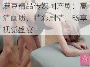 麻豆精品传媒国产剧:高清画质,精彩剧情,畅享视觉盛宴