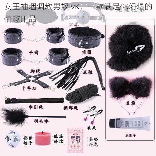 女王抽烟调教男奴 vK,一款满足你幻想的情趣用品