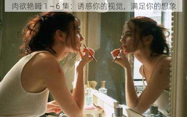 肉欲艳鉧 1~6 集:诱惑你的视觉,满足你的想象