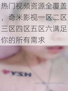 热门视频资源全覆盖,奇米影视一区二区三区四区五区六满足你的所有需求