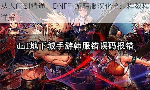 从入门到精通:DNF手游韩服汉化全过程教程详解
