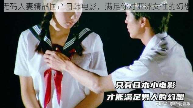 无码人妻精品国产日韩电影，满足你对亚洲女性的幻想