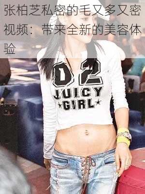 张柏芝私密的毛又多又密视频:带来全新的美容体验