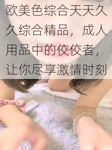 欧美色综合天天久久综合精品,成人用品中的佼佼者,让你尽享激情时刻