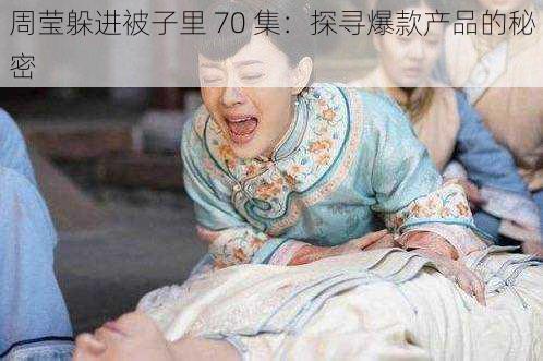 周莹躲进被子里 70 集:探寻爆款产品的秘密