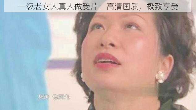 一级老女人真人做受片:高清画质,极致享受