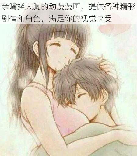 亲嘴揉大胸的动漫漫画,提供各种精彩剧情和角色,满足你的视觉享受