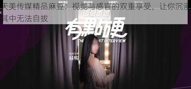 天美传媒精品麻豆:视觉与感官的双重享受,让你沉浸其中无法自拔