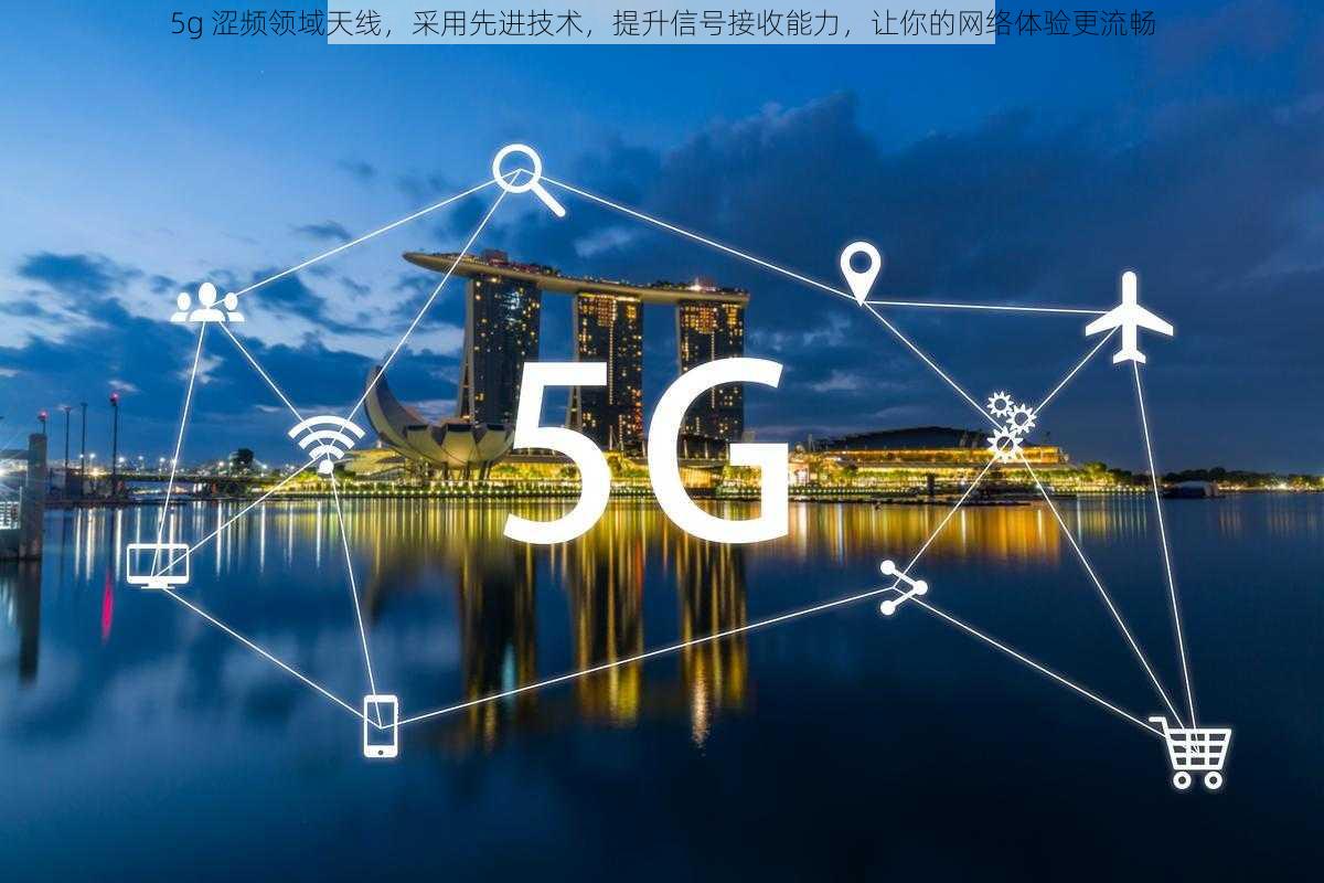 5g 涩频领域天线,采用先进技术,提升信号接收能力,让你的网络体验更流畅