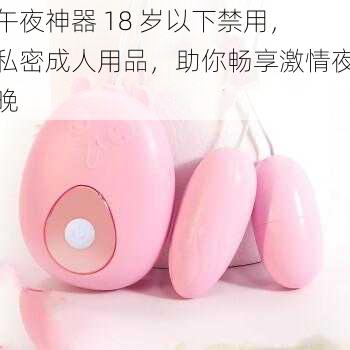 午夜神器 18 岁以下禁用,私密成人用品,助你畅享激情夜晚