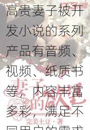 高贵妻子被开发小说的系列产品有音频、视频、纸质书等,内容丰富多彩,满足不同用户的需求