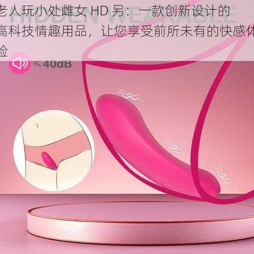 老人玩小处雌女 HD 另:一款创新设计的高科技情趣用品,让您享受前所未有的快感体验