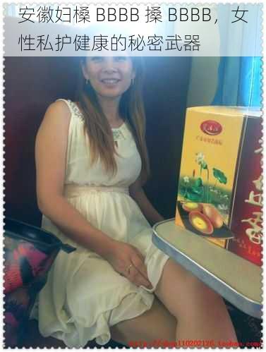 安徽妇槡 BBBB 搡 BBBB,女性私护健康的秘密武器