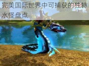 完美国际世界中可捕获的独特水怪盘点