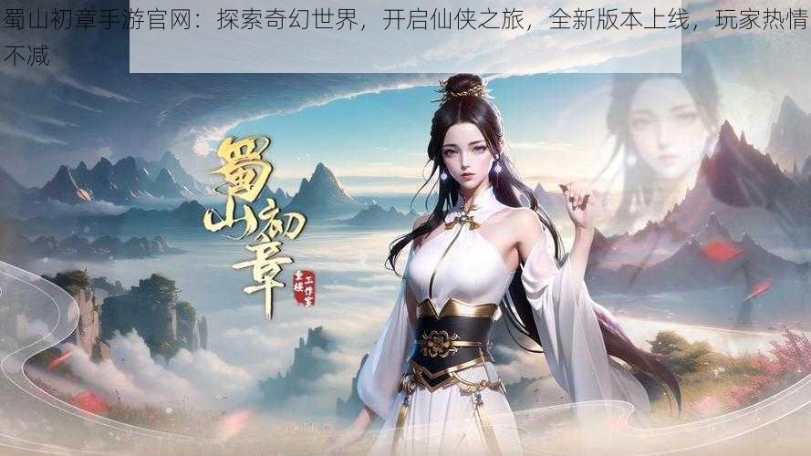 蜀山初章手游官网:探索奇幻世界,开启仙侠之旅,全新版本上线,玩家热情不减